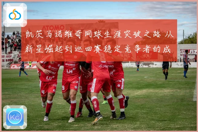 凯茨马诺维奇网球生涯突破之路 从新星崛起到巡回赛稳定竞争者的成长历程