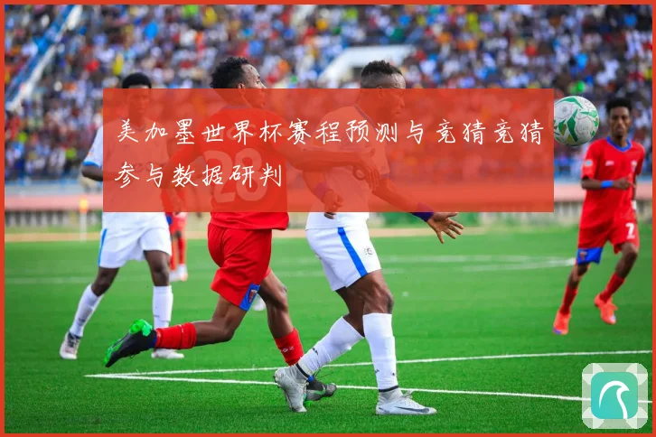 美加墨世界杯赛程预测与竞猜竞猜参与数据研判