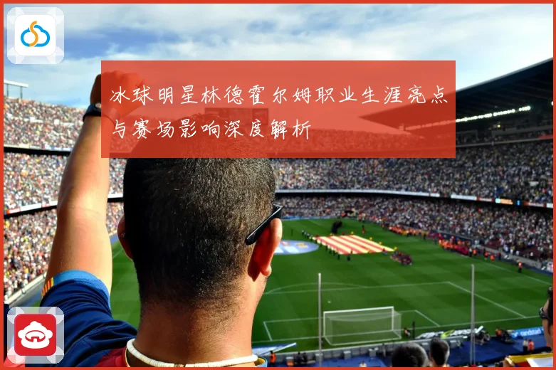 冰球明星林德霍尔姆职业生涯亮点与赛场影响深度解析