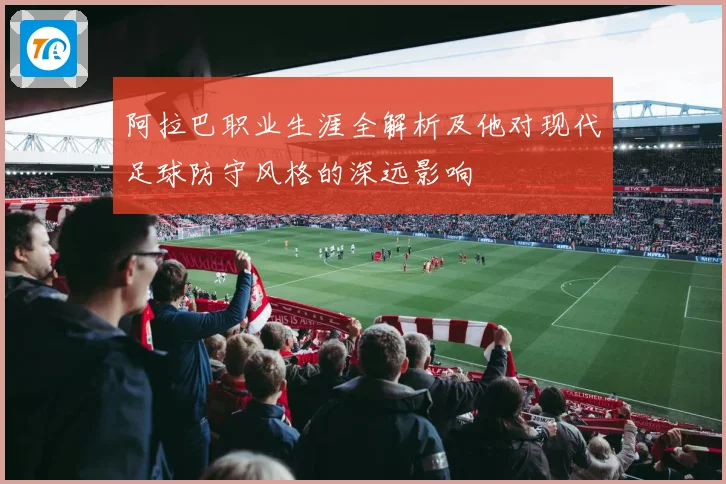 阿拉巴职业生涯全解析及他对现代足球防守风格的深远影响