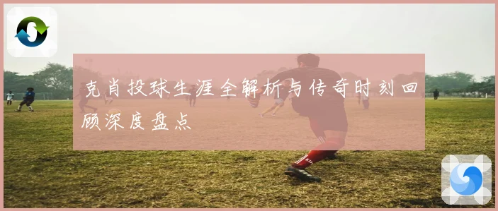 克肖投球生涯全解析与传奇时刻回顾深度盘点