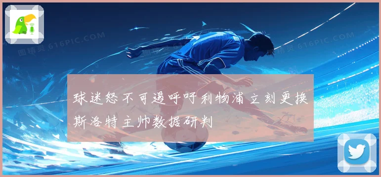 球迷怒不可遏呼吁利物浦立刻更换斯洛特主帅数据研判