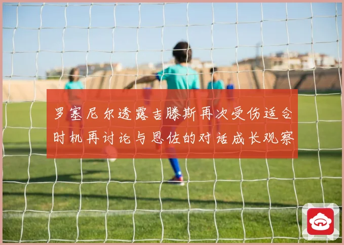 罗塞尼尔透露吉滕斯再次受伤适合时机再讨论与恩佐的对话成长观察