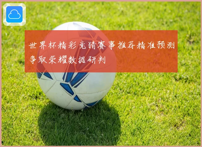 世界杯精彩竞猜赛事推荐精准预测争取荣耀数据研判