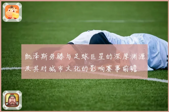凯泽斯劳滕与足球巨星的深厚渊源及其对城市文化的影响赛事前瞻