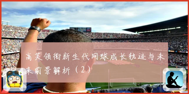 高芙领衔新生代网球成长轨迹与未来前景解析（2）