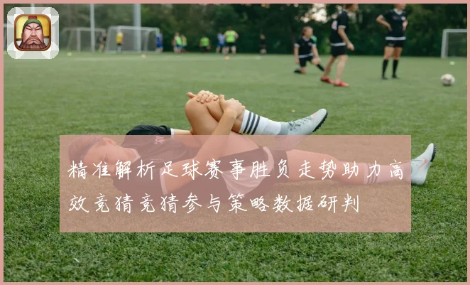 精准解析足球赛事胜负走势助力高效竞猜竞猜参与策略数据研判