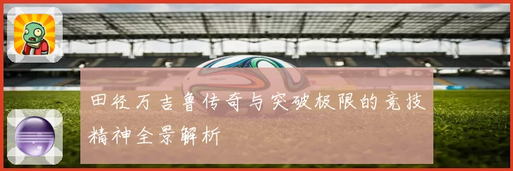 田径万吉鲁传奇与突破极限的竞技精神全景解析