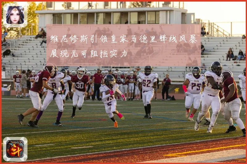 维尼修斯引领皇家马德里锋线风暴展现无可阻挡实力