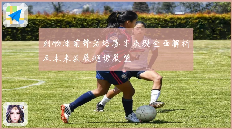利物浦前锋若塔赛季表现全面解析及未来发展趋势展望