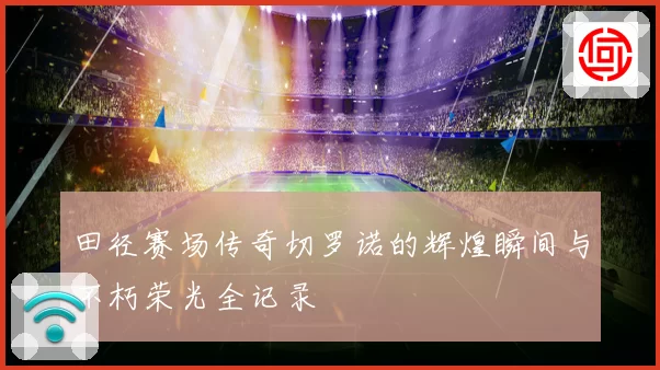 田径赛场传奇切罗诺的辉煌瞬间与不朽荣光全记录