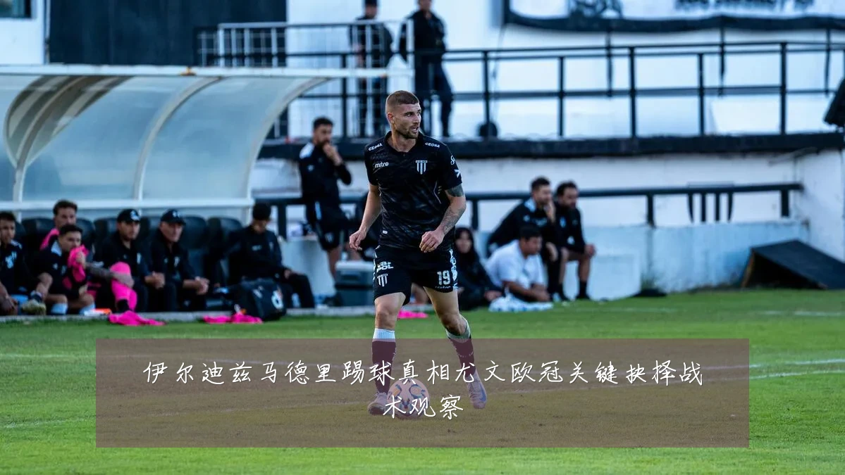 伊尔迪兹马德里踢球真相尤文欧冠关键抉择战术观察