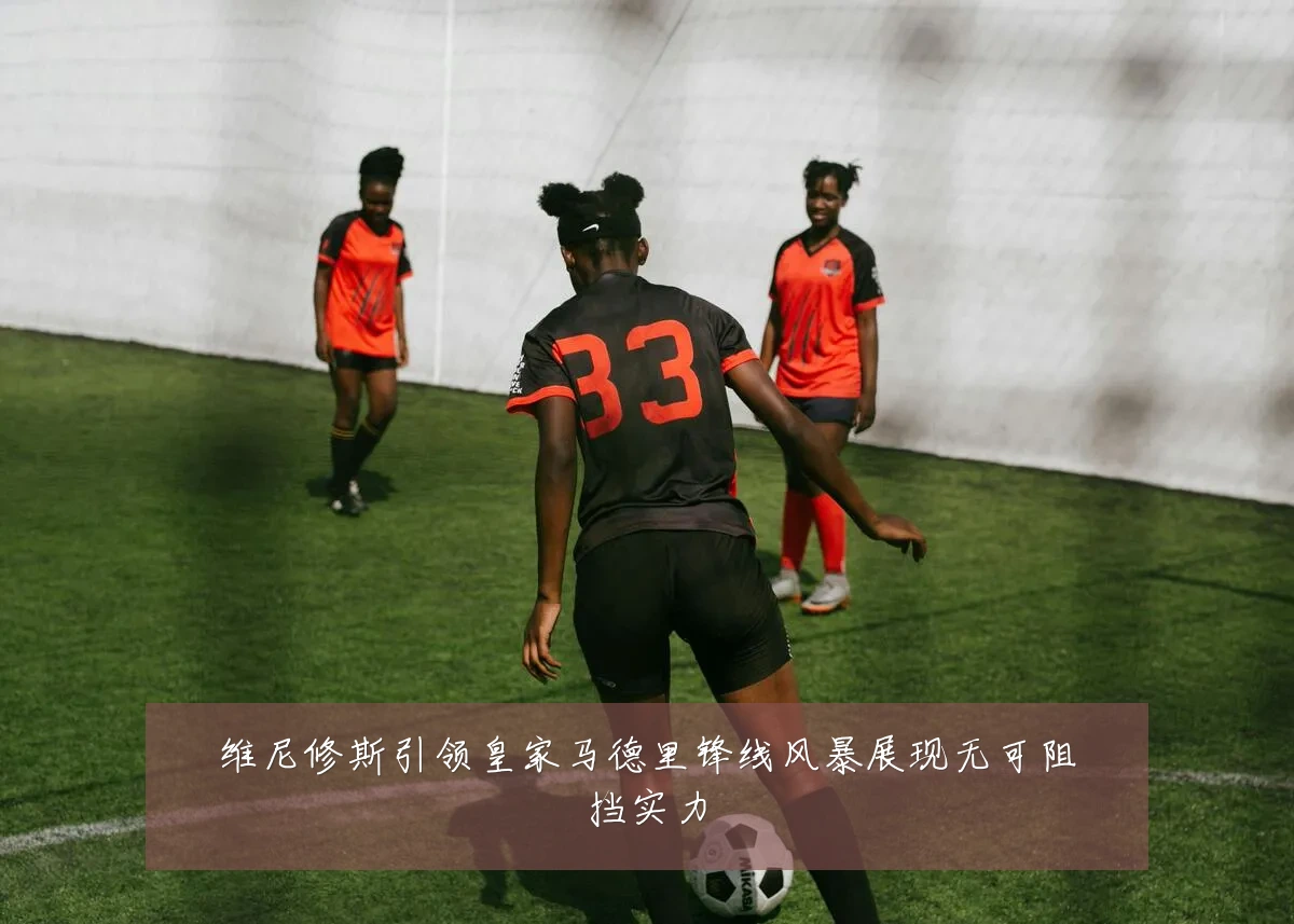 维尼修斯引领皇家马德里锋线风暴展现无可阻挡实力