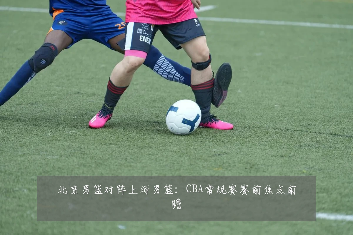 北京男篮对阵上海男篮:CBA常规赛赛前焦点前瞻