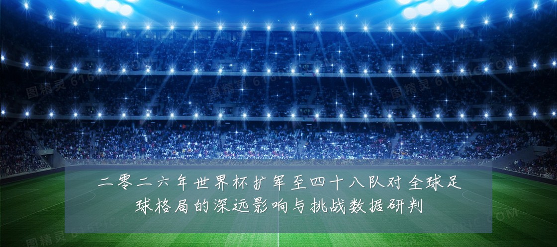 二零二六年世界杯扩军至四十八队对全球足球格局的深远影响与挑战数据研判