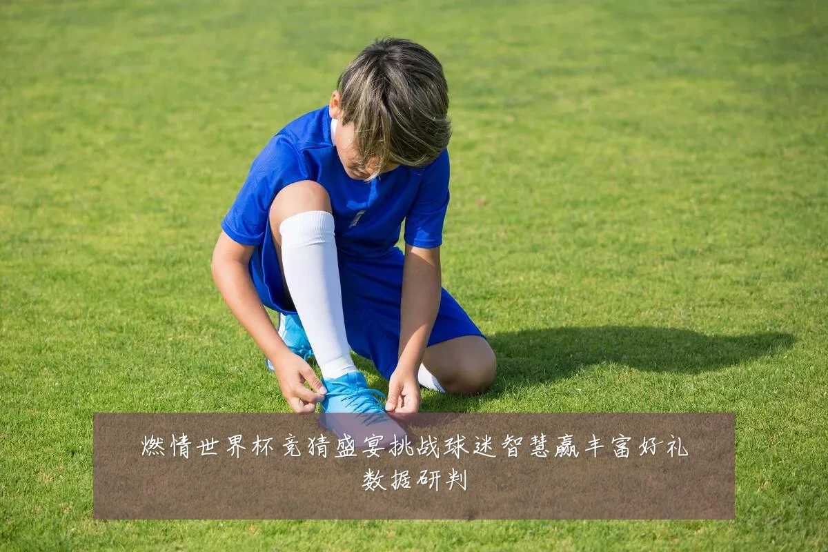 燃情世界杯竞猜盛宴挑战球迷智慧赢丰富好礼数据研判