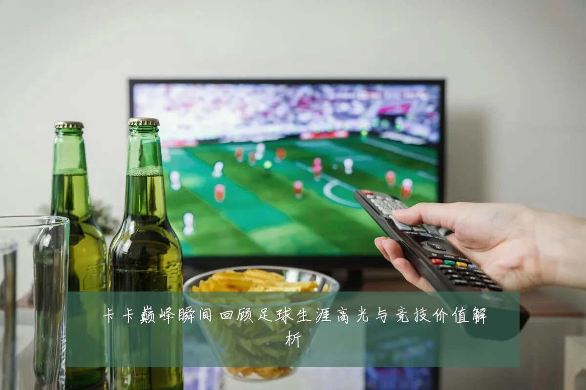卡卡巅峰瞬间回顾足球生涯高光与竞技价值解析