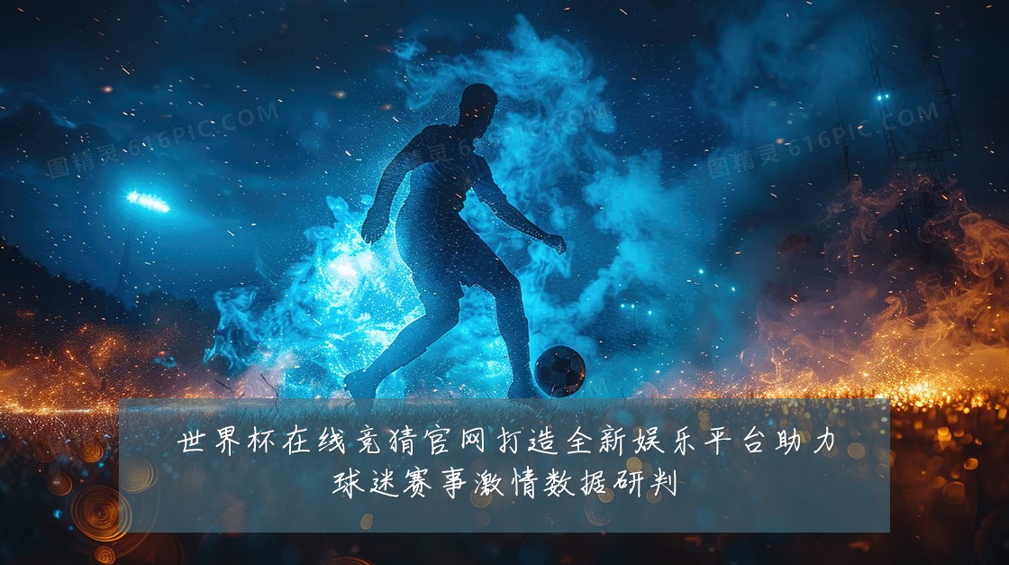 世界杯在线竞猜官网打造全新娱乐平台助力球迷赛事激情数据研判