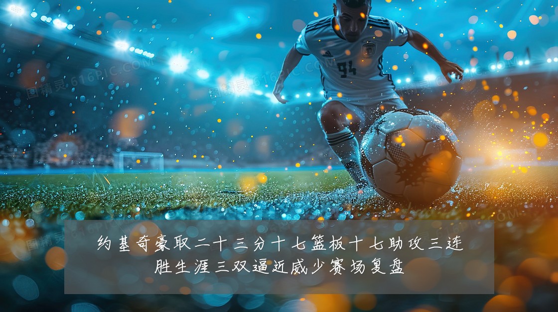 约基奇豪取二十三分十七篮板十七助攻三连胜生涯三双逼近威少赛场复盘