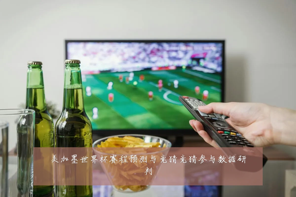 美加墨世界杯赛程预测与竞猜竞猜参与数据研判