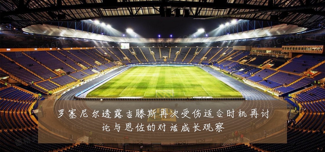 罗塞尼尔透露吉滕斯再次受伤适合时机再讨论与恩佐的对话成长观察