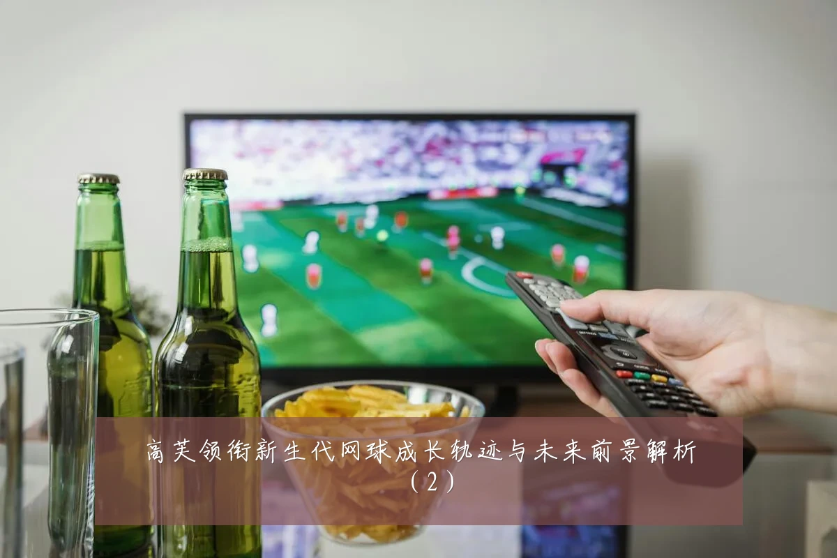 高芙领衔新生代网球成长轨迹与未来前景解析(2)